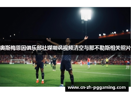 奥斯梅恩因俱乐部社媒嘲讽视频清空与那不勒斯相关照片 奥斯梅恩因俱乐部社媒嘲讽视频清空与那不勒斯相关照片