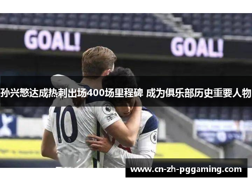 孙兴慜达成热刺出场400场里程碑 成为俱乐部历史重要人物